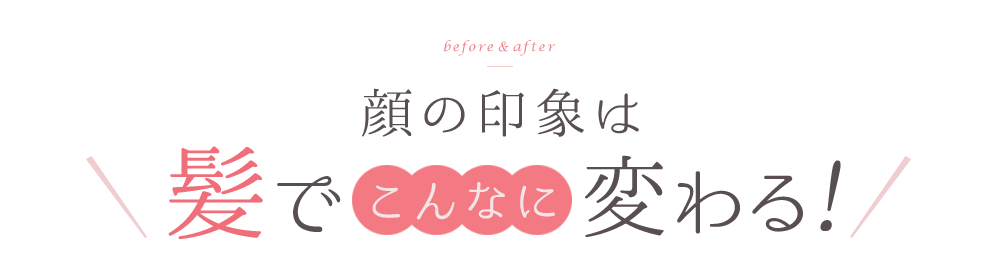 before & after 顔の印象は髪でこんなに変わる!